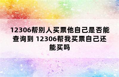 12306帮别人买票他自己是否能查询到 12306帮我买票自己还能买吗